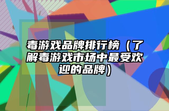 毒游戏品牌排行榜（了解毒游戏市场中最受欢迎的品牌）