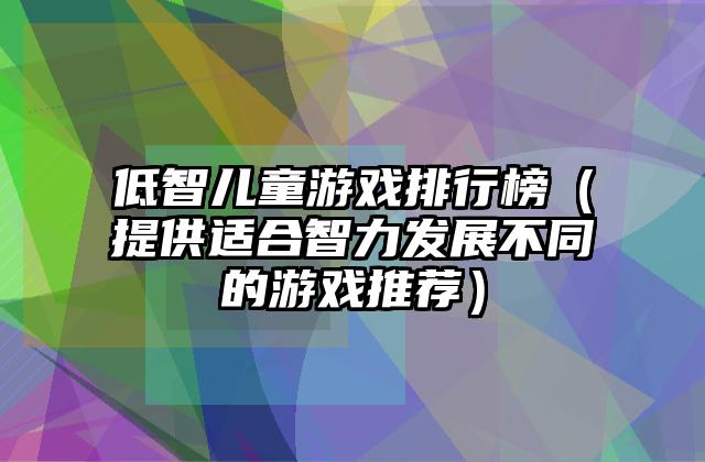 低智儿童游戏排行榜（提供适合智力发展不同的游戏推荐）