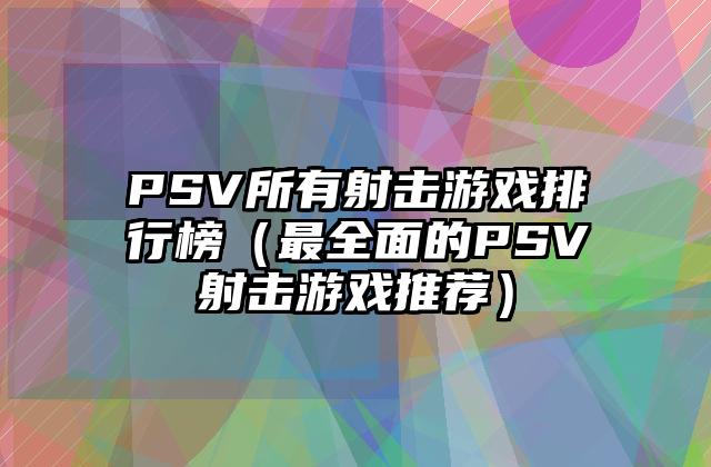 PSV所有射击游戏排行榜（最全面的PSV射击游戏推荐）
