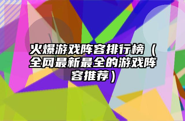 火爆游戏阵容排行榜（全网最新最全的游戏阵容推荐）