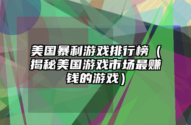 美国暴利游戏排行榜（揭秘美国游戏市场最赚钱的游戏）