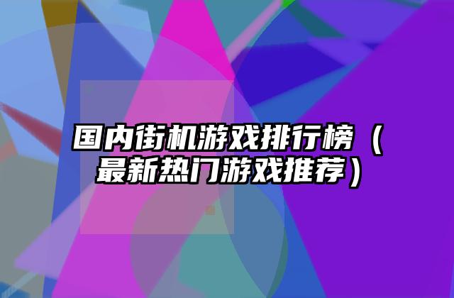 国内街机游戏排行榜（最新热门游戏推荐）