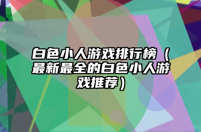 白色小人游戏排行榜（最新最全的白色小人游戏推荐）