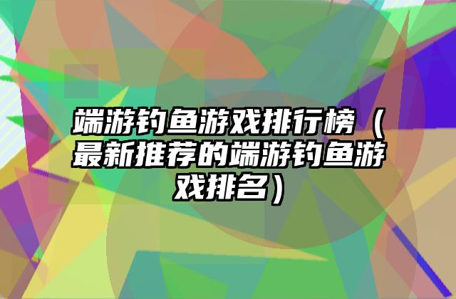 端游钓鱼游戏排行榜（最新推荐的端游钓鱼游戏排名）