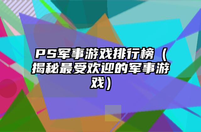 PS军事游戏排行榜（揭秘最受欢迎的军事游戏）