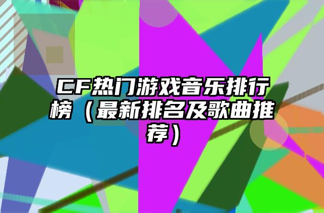 CF热门游戏音乐排行榜（最新排名及歌曲推荐）