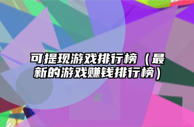 可提现游戏排行榜（最新的游戏赚钱排行榜）