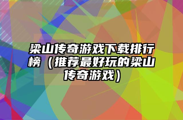 梁山传奇游戏下载排行榜（推荐最好玩的梁山传奇游戏）