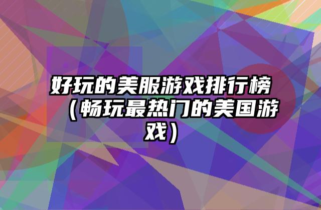 好玩的美服游戏排行榜（畅玩最热门的美国游戏）