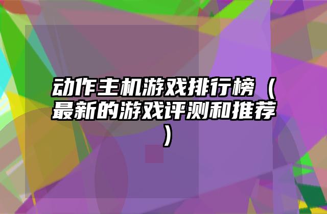 动作主机游戏排行榜（最新的游戏评测和推荐）