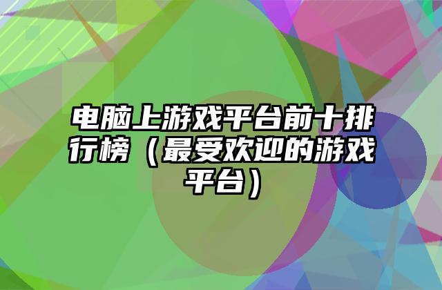 电脑上游戏平台前十排行榜（最受欢迎的游戏平台）