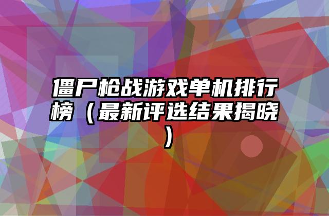 僵尸枪战游戏单机排行榜（最新评选结果揭晓）