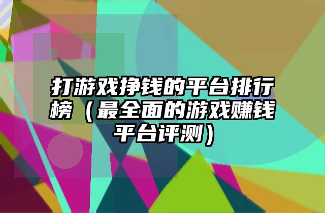 打游戏挣钱的平台排行榜（最全面的游戏赚钱平台评测）