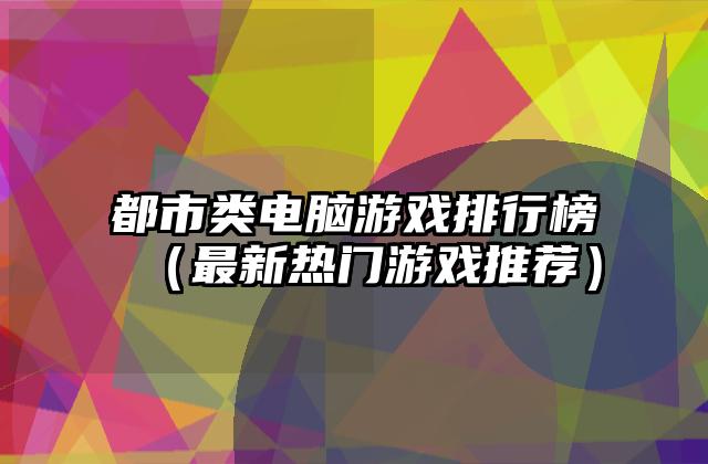 都市类电脑游戏排行榜（最新热门游戏推荐）