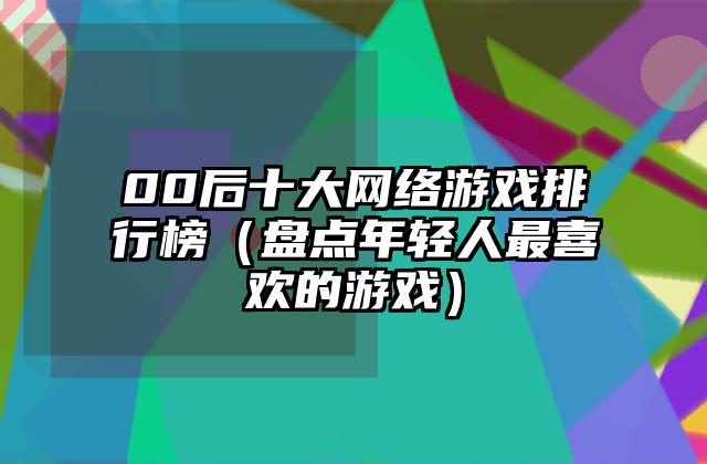 00后十大网络游戏排行榜（盘点年轻人最喜欢的游戏）
