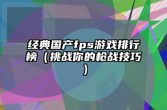经典国产fps游戏排行榜（挑战你的枪战技巧）