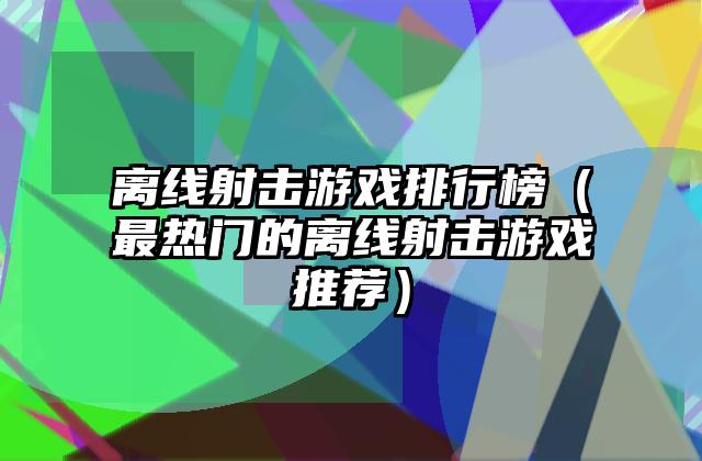 离线射击游戏排行榜（最热门的离线射击游戏推荐）
