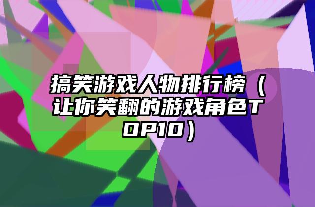 搞笑游戏人物排行榜（让你笑翻的游戏角色TOP10）