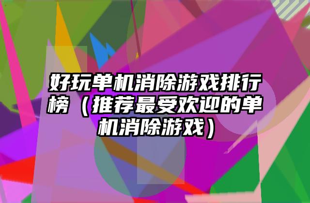 好玩单机消除游戏排行榜（推荐最受欢迎的单机消除游戏）