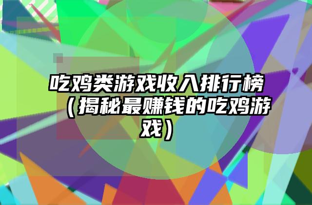 吃鸡类游戏收入排行榜（揭秘最赚钱的吃鸡游戏）