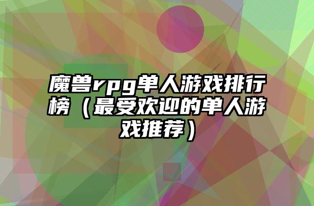 魔兽rpg单人游戏排行榜（最受欢迎的单人游戏推荐）