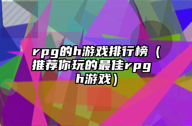 rpg的h游戏排行榜（推荐你玩的最佳rpg h游戏）