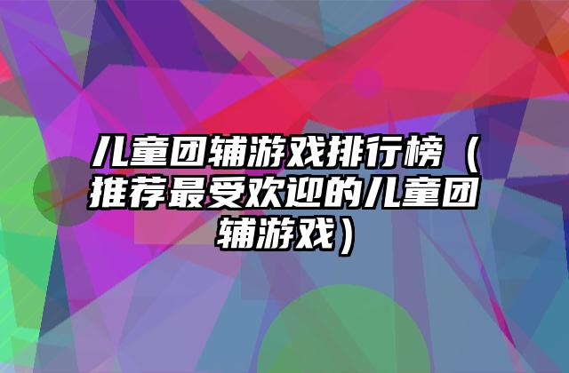儿童团辅游戏排行榜（推荐最受欢迎的儿童团辅游戏）