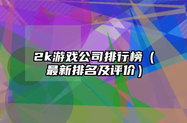 2k游戏公司排行榜（最新排名及评价）