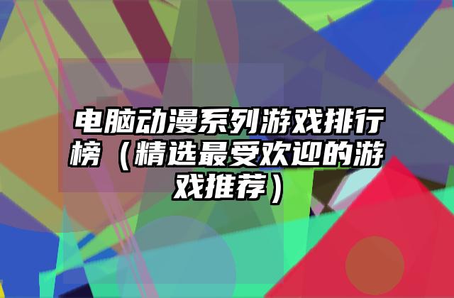 电脑动漫系列游戏排行榜（精选最受欢迎的游戏推荐）