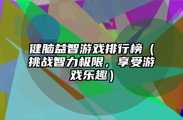 健脑益智游戏排行榜（挑战智力极限，享受游戏乐趣）