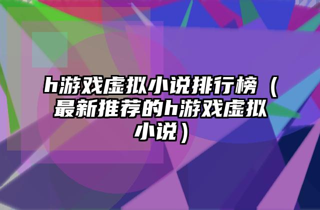 h游戏虚拟小说排行榜（最新推荐的h游戏虚拟小说）