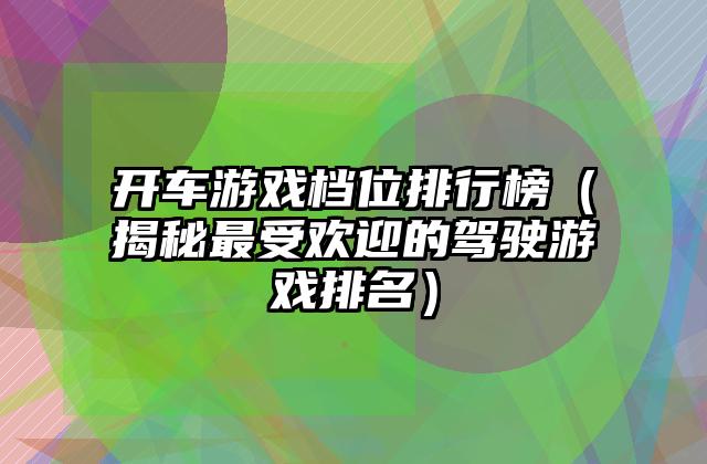 开车游戏档位排行榜（揭秘最受欢迎的驾驶游戏排名）