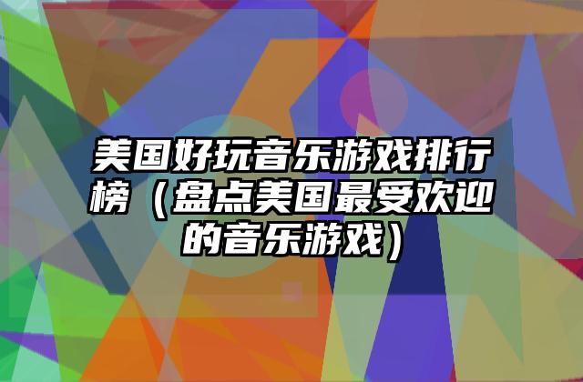 美国好玩音乐游戏排行榜（盘点美国最受欢迎的音乐游戏）