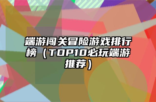 端游闯关冒险游戏排行榜（TOP10必玩端游推荐）