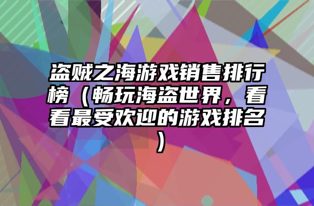 盗贼之海游戏销售排行榜（畅玩海盗世界，看看最受欢迎的游戏排名）