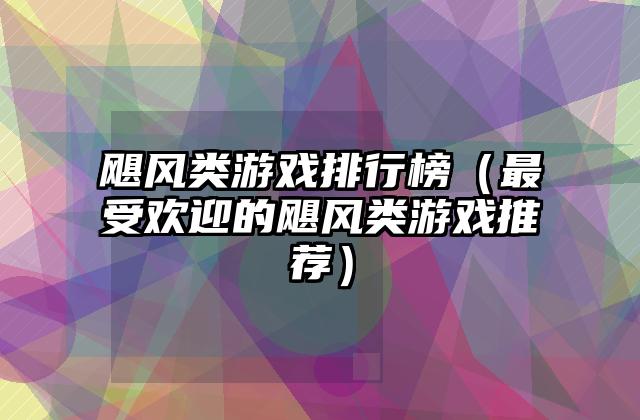飓风类游戏排行榜（最受欢迎的飓风类游戏推荐）