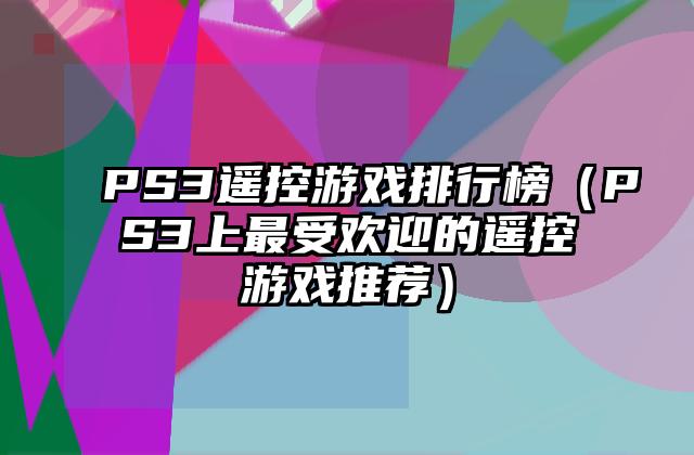 PS3遥控游戏排行榜（PS3上最受欢迎的遥控游戏推荐）