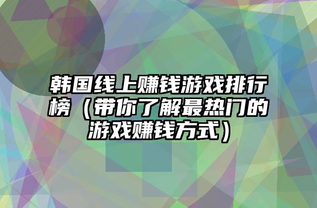 韩国线上赚钱游戏排行榜（带你了解最热门的游戏赚钱方式）