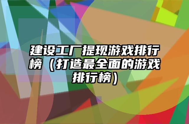 建设工厂提现游戏排行榜（打造最全面的游戏排行榜）