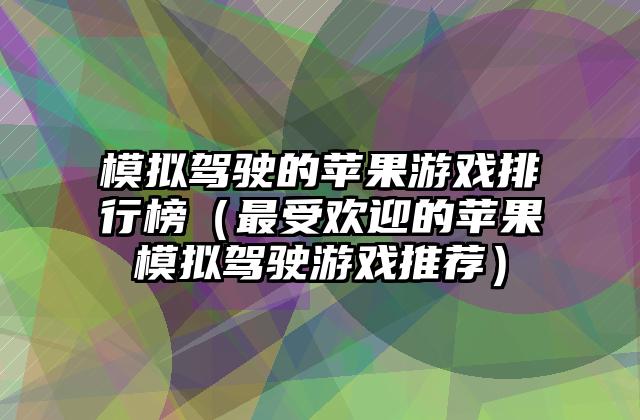 模拟驾驶的苹果游戏排行榜（最受欢迎的苹果模拟驾驶游戏推荐）