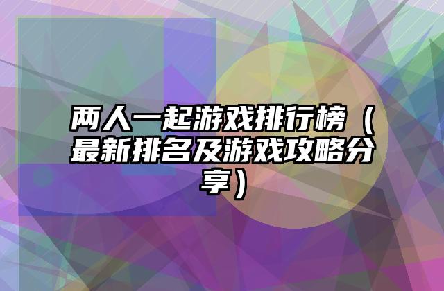 两人一起游戏排行榜（最新排名及游戏攻略分享）