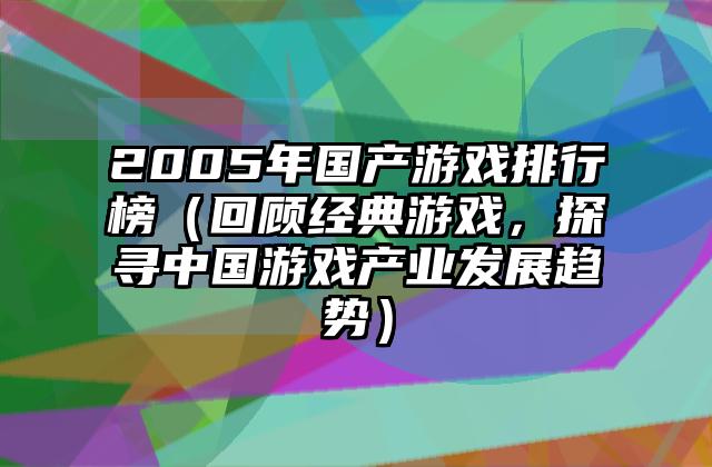 2005年国产游戏排行榜（回顾经典游戏，探寻中国游戏产业发展趋势）