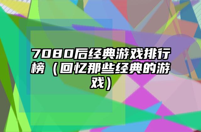 7080后经典游戏排行榜（回忆那些经典的游戏）