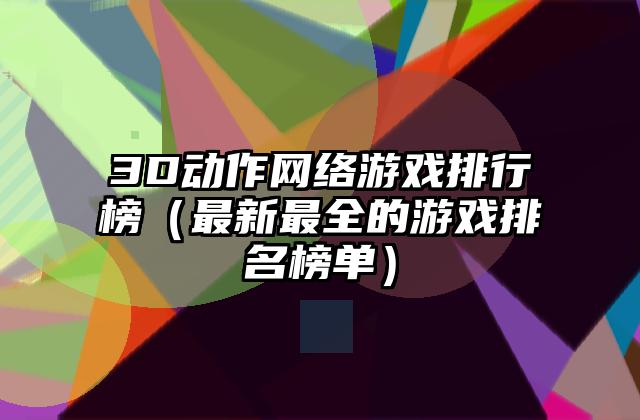 3D动作网络游戏排行榜（最新最全的游戏排名榜单）