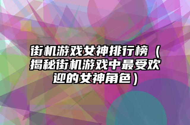 街机游戏女神排行榜（揭秘街机游戏中最受欢迎的女神角色）