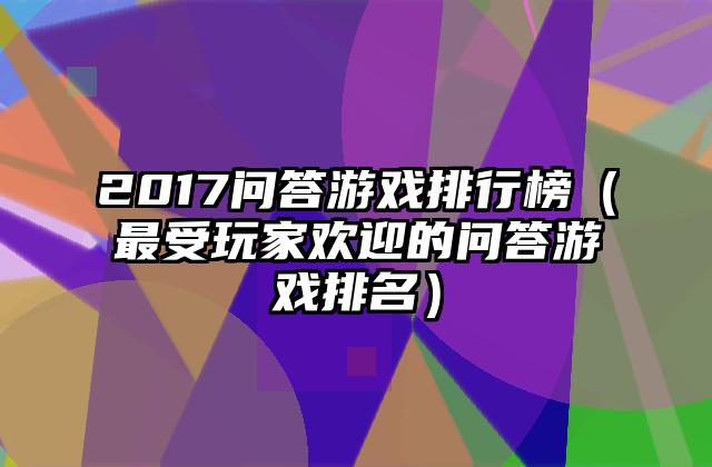 2017问答游戏排行榜（最受玩家欢迎的问答游戏排名）