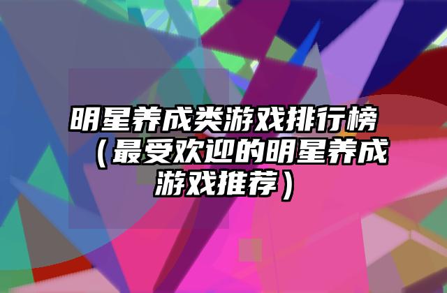 明星养成类游戏排行榜（最受欢迎的明星养成游戏推荐）