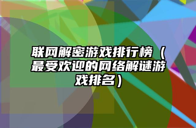 联网解密游戏排行榜（最受欢迎的网络解谜游戏排名）