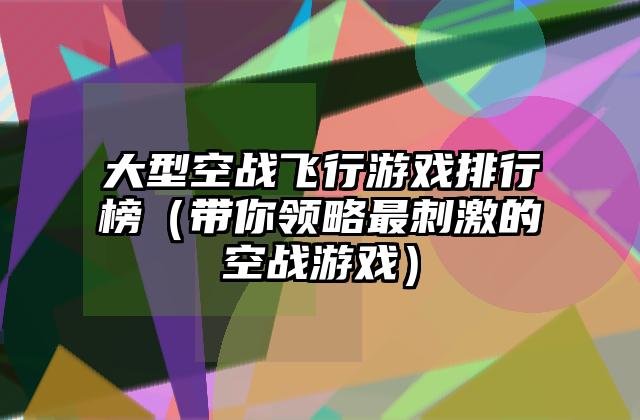 大型空战飞行游戏排行榜（带你领略最刺激的空战游戏）