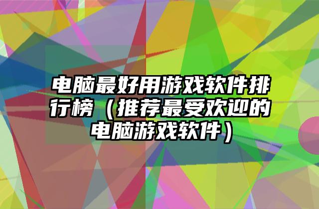 电脑最好用游戏软件排行榜（推荐最受欢迎的电脑游戏软件）